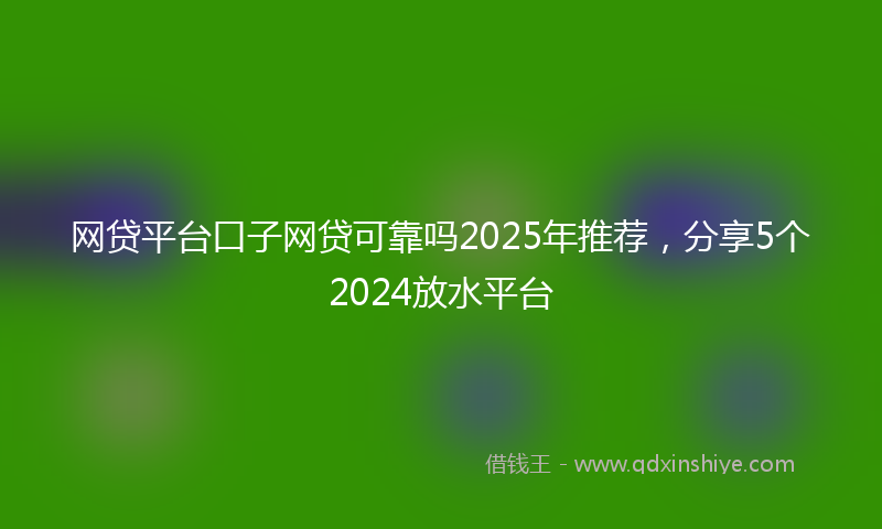 网贷平台口子网贷可靠吗2025年推荐，分享5个2024放水平台