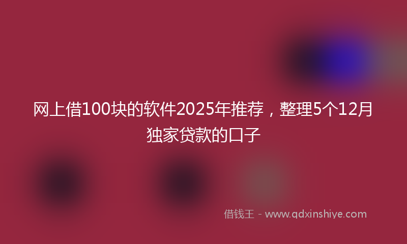 网上借100块的软件2025年推荐，整理5个12月独家贷款的口子