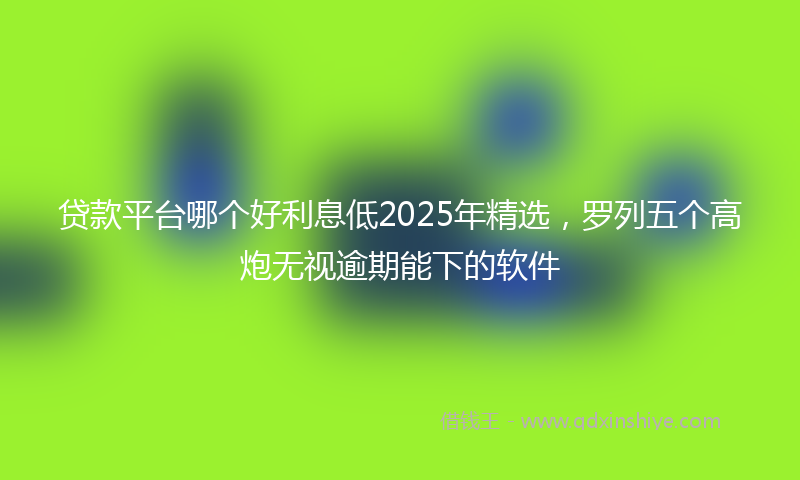 贷款平台哪个好利息低2025年精选，罗列五个高炮无视逾期能下的软件