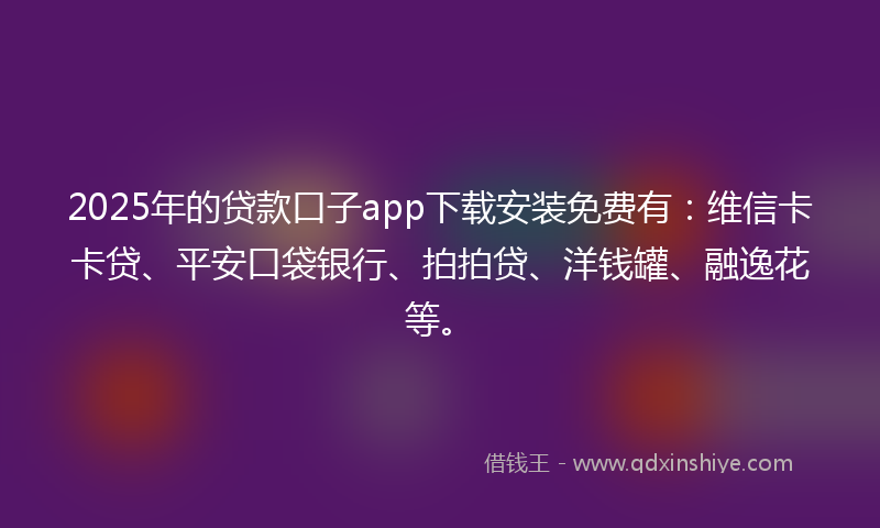 2025年的贷款口子app下载安装免费有：维信卡卡贷、平安口袋银行、拍拍贷、洋钱罐、融逸花等。