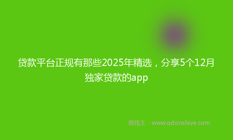 贷款平台正规有那些2025年精选，分享5个12月独家贷款的app