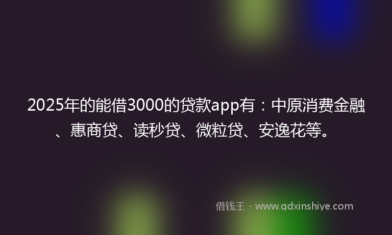 2025年的能借3000的贷款app有：中原消费金融、惠商贷、读秒贷、微粒贷、安逸花等。