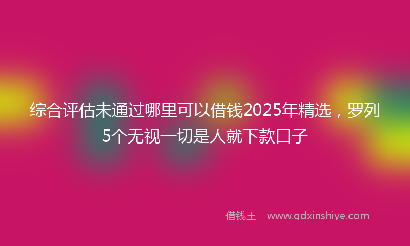 综合评估未通过哪里可以借钱2025年精选，罗列5个无视一切是人就下款口子