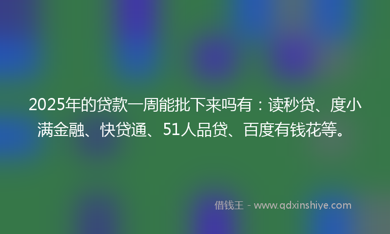 2025年的贷款一周能批下来吗有：读秒贷、度小满金融、快贷通、51人品贷、百度有钱花等。