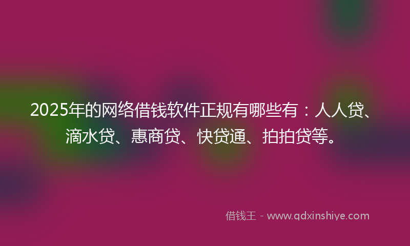 2025年的网络借钱软件正规有哪些有：人人贷、滴水贷、惠商贷、快贷通、拍拍贷等。