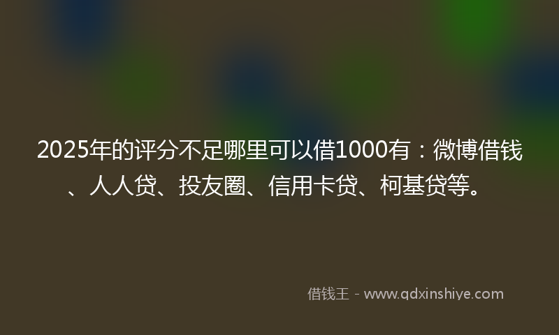 2025年的评分不足哪里可以借1000有：微博借钱、人人贷、投友圈、信用卡贷、柯基贷等。