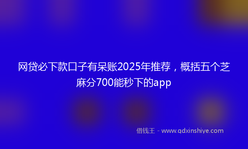 网贷必下款口子有呆账2025年推荐，概括五个芝麻分700能秒下的app