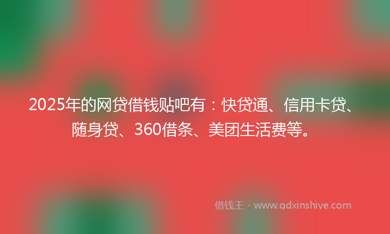 2025年的网贷借钱贴吧有：快贷通、信用卡贷、随身贷、360借条、美团生活费等。