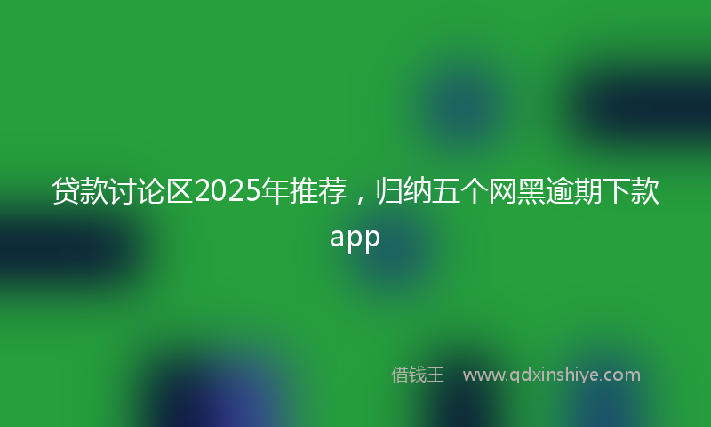 贷款讨论区2025年推荐，归纳五个网黑逾期下款app