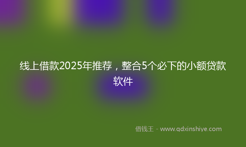 线上借款2025年推荐，整合5个必下的小额贷款软件