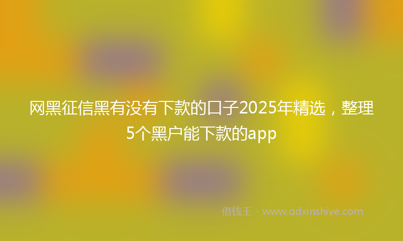 网黑征信黑有没有下款的口子2025年精选，整理5个黑户能下款的app