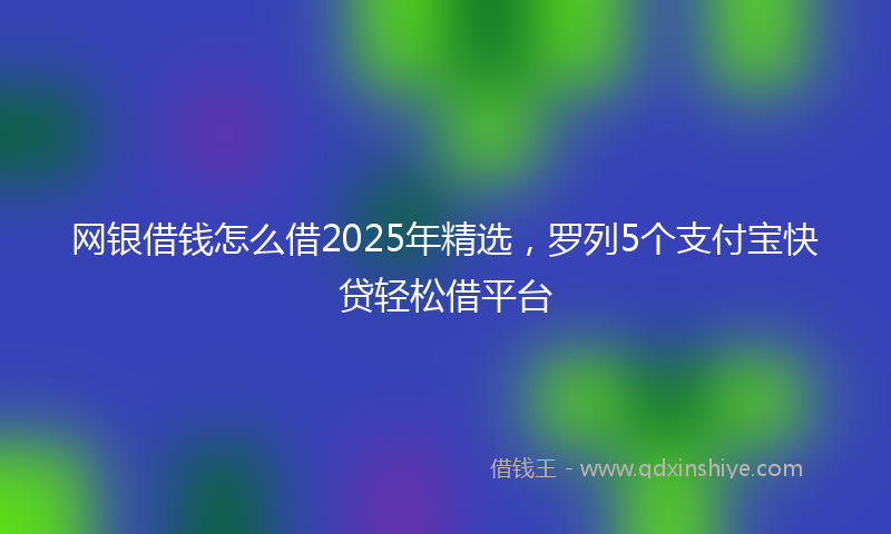 网银借钱怎么借2025年精选，罗列5个支付宝快贷轻松借平台