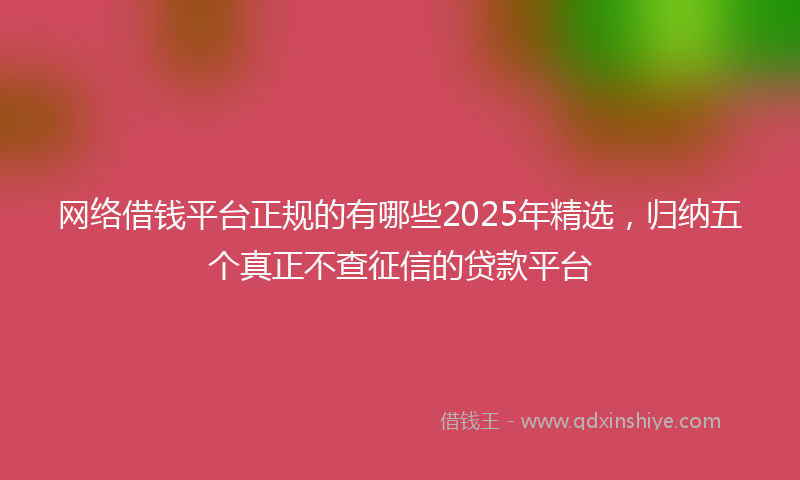 网络借钱平台正规的有哪些2025年精选，归纳五个真正不查征信的贷款平台
