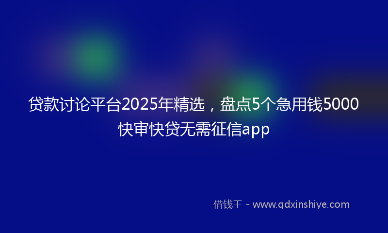 贷款讨论平台2025年精选，盘点5个急用钱5000快审快贷无需征信app