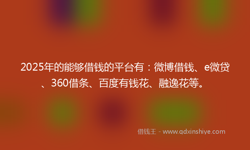 2025年的能够借钱的平台有：微博借钱、e微贷、360借条、百度有钱花、融逸花等。
