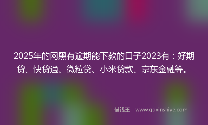 2025年的网黑有逾期能下款的口子2023有：好期贷、快贷通、微粒贷、小米贷款、京东金融等。