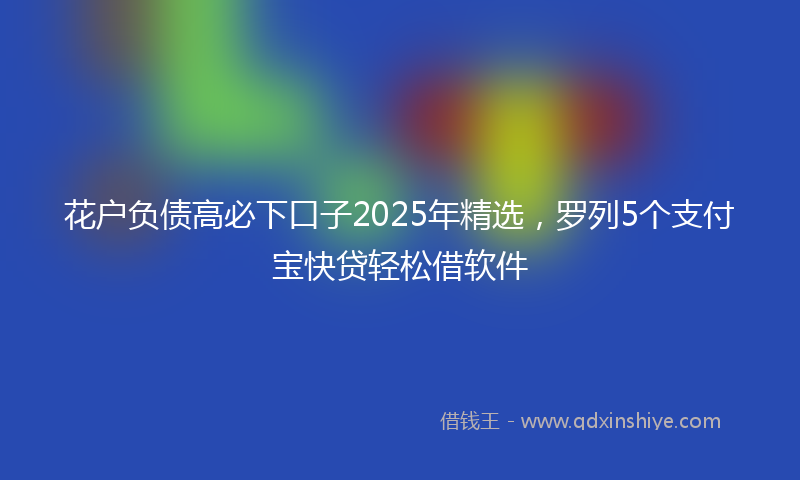 花户负债高必下口子2025年精选，罗列5个支付宝快贷轻松借软件