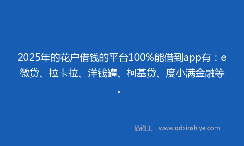 2025年的花户借钱的平台100%能借到app有：e微贷、拉卡拉、洋钱罐、柯基贷、度小满金融等。