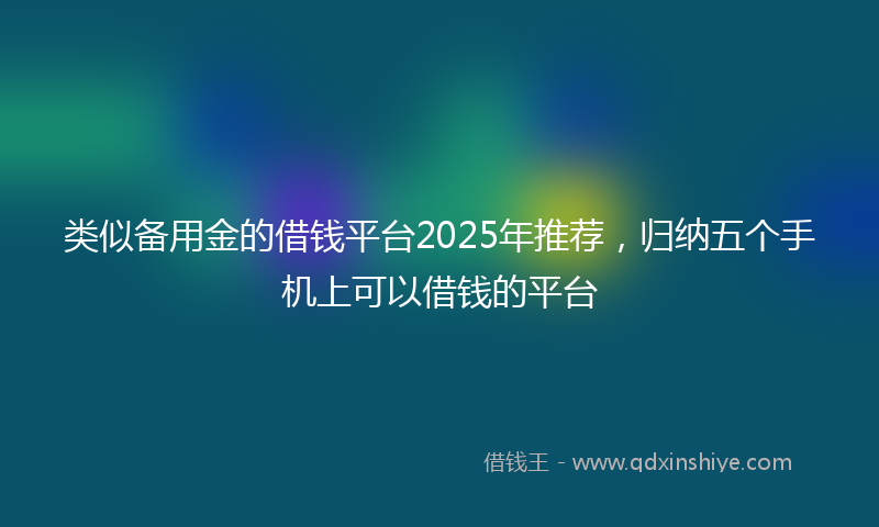 类似备用金的借钱平台2025年推荐，归纳五个手机上可以借钱的平台