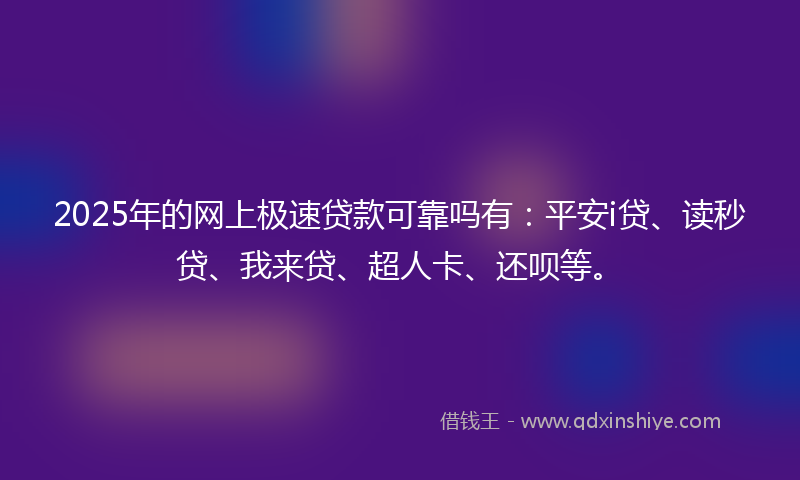 2025年的网上极速贷款可靠吗有：平安i贷、读秒贷、我来贷、超人卡、还呗等。