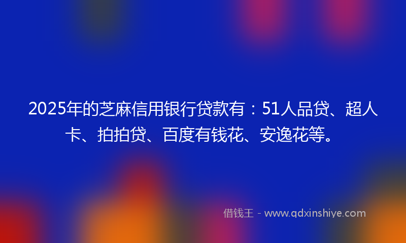 2025年的芝麻信用银行贷款有：51人品贷、超人卡、拍拍贷、百度有钱花、安逸花等。