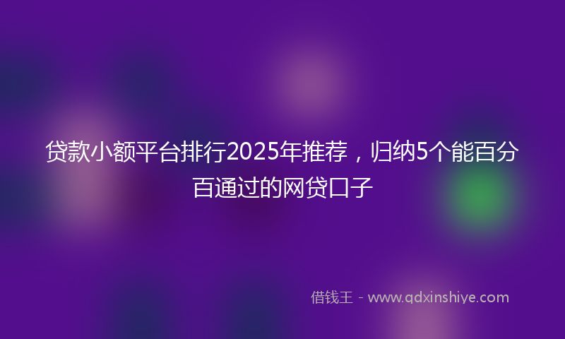贷款小额平台排行2025年推荐，归纳5个能百分百通过的网贷口子