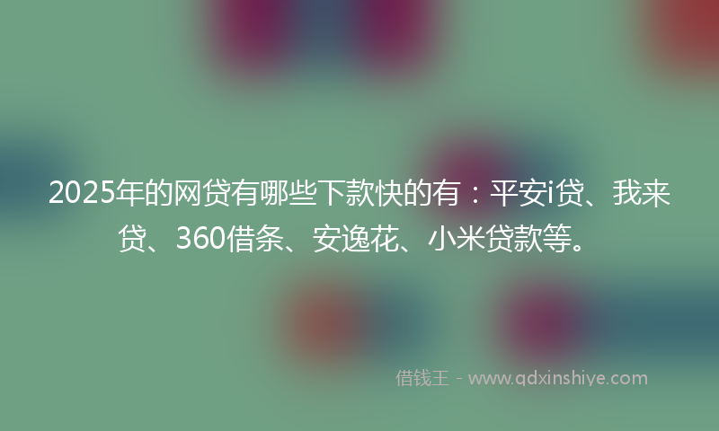 2025年的网贷有哪些下款快的有：平安i贷、我来贷、360借条、安逸花、小米贷款等。