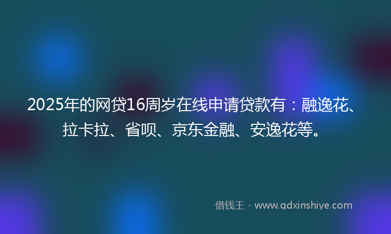 2025年的网贷16周岁在线申请贷款有：融逸花、拉卡拉、省呗、京东金融、安逸花等。