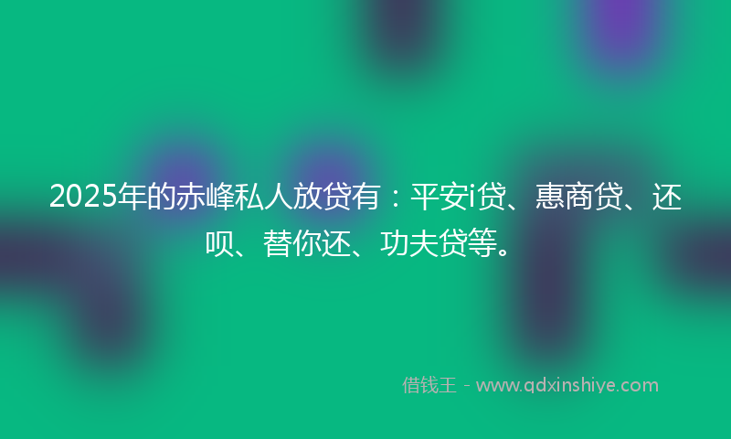 2025年的赤峰私人放贷有：平安i贷、惠商贷、还呗、替你还、功夫贷等。