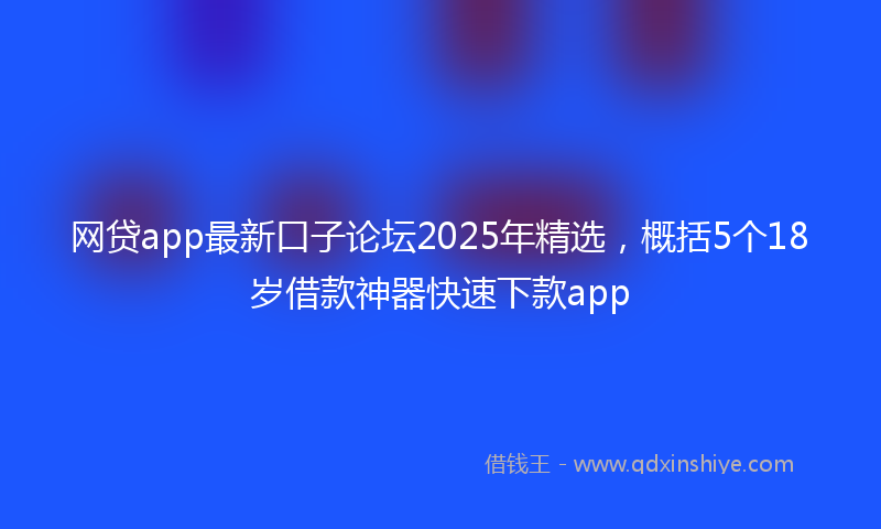 网贷app最新口子论坛2025年精选，概括5个18岁借款神器快速下款app