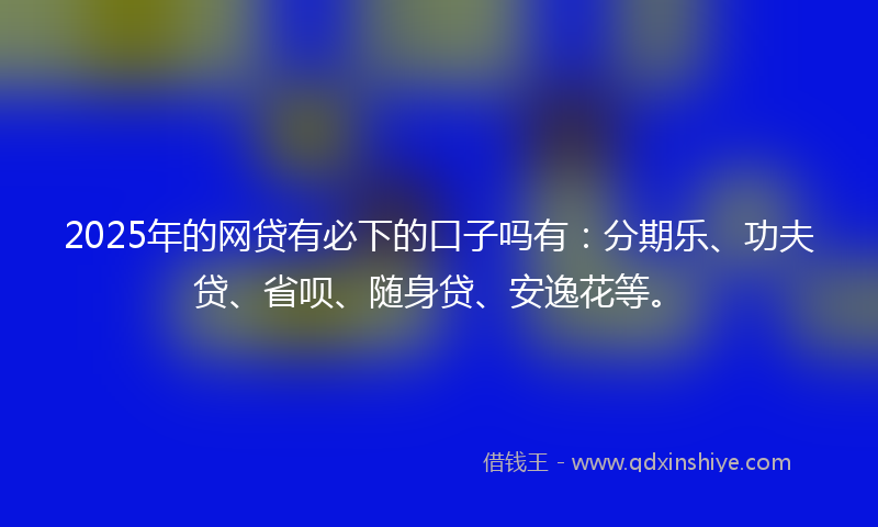 2025年的网贷有必下的口子吗有：分期乐、功夫贷、省呗、随身贷、安逸花等。
