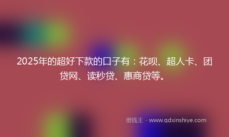 2025年的超好下款的口子有：花呗、超人卡、团贷网、读秒贷、惠商贷等。