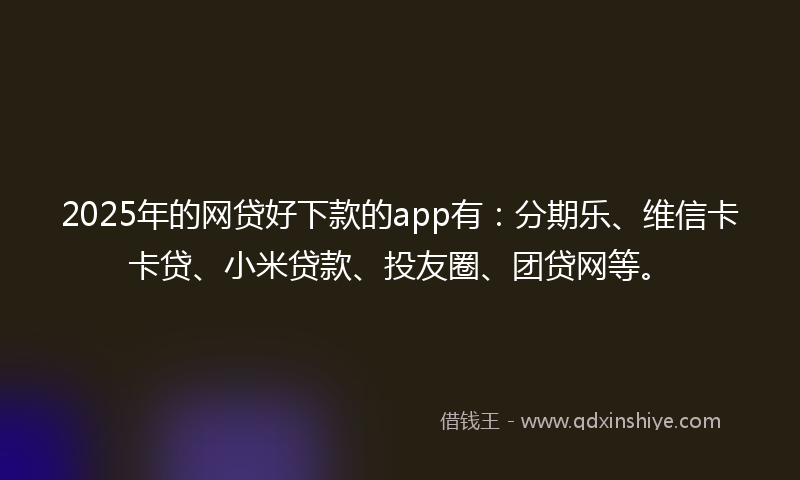 2025年的网贷好下款的app有：分期乐、维信卡卡贷、小米贷款、投友圈、团贷网等。