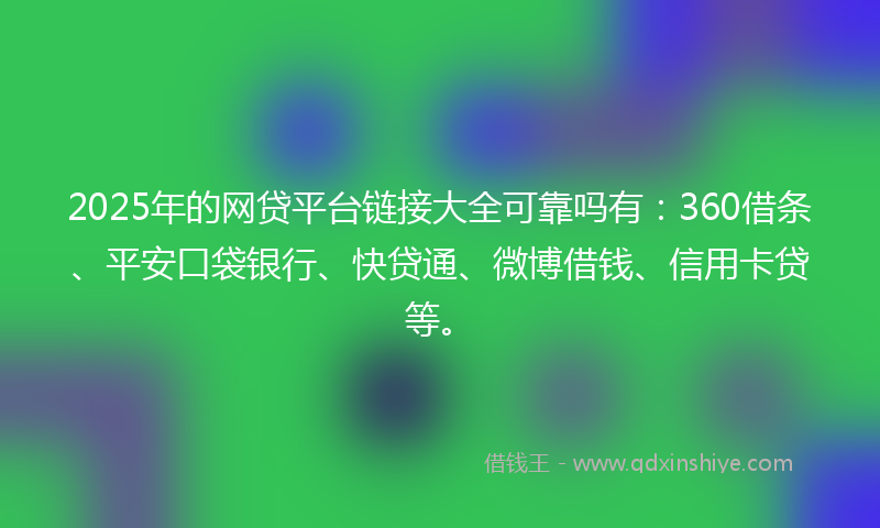 2025年的网贷平台链接大全可靠吗有：360借条、平安口袋银行、快贷通、微博借钱、信用卡贷等。