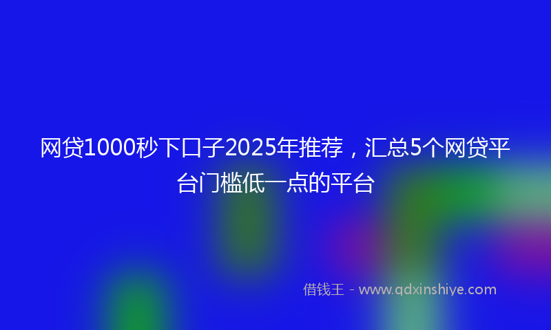 网贷1000秒下口子2025年推荐，汇总5个网贷平台门槛低一点的平台
