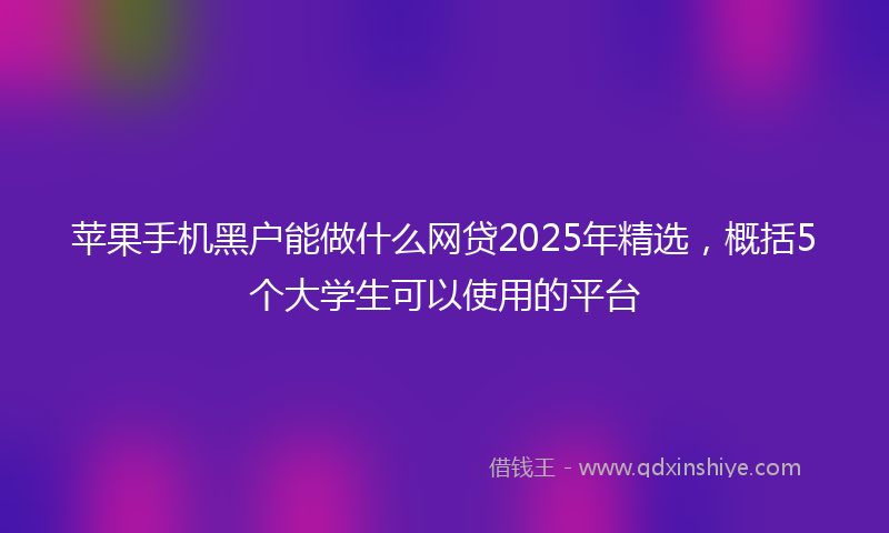 苹果手机黑户能做什么网贷2025年精选，概括5个大学生可以使用的平台