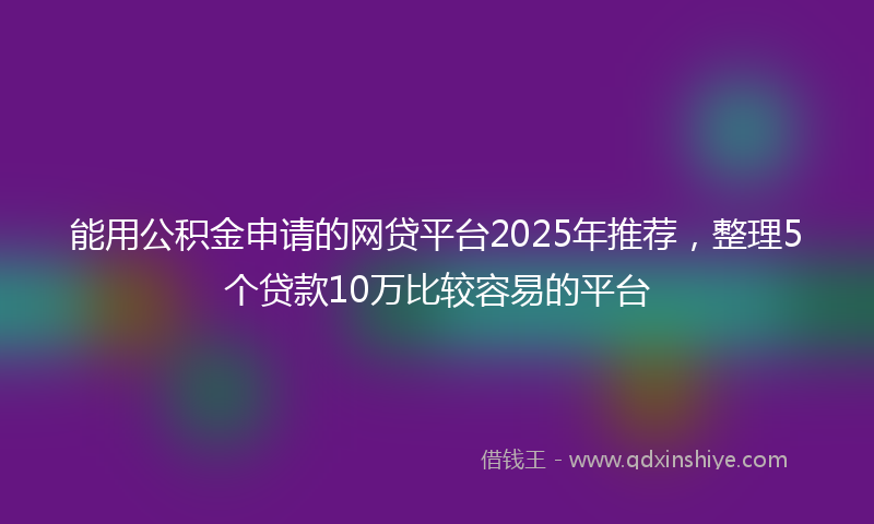 能用公积金申请的网贷平台2025年推荐，整理5个贷款10万比较容易的平台