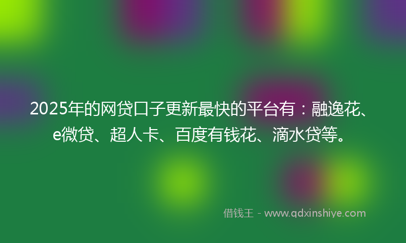 2025年的网贷口子更新最快的平台有：融逸花、e微贷、超人卡、百度有钱花、滴水贷等。