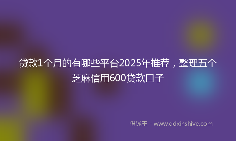 贷款1个月的有哪些平台2025年推荐，整理五个芝麻信用600贷款口子
