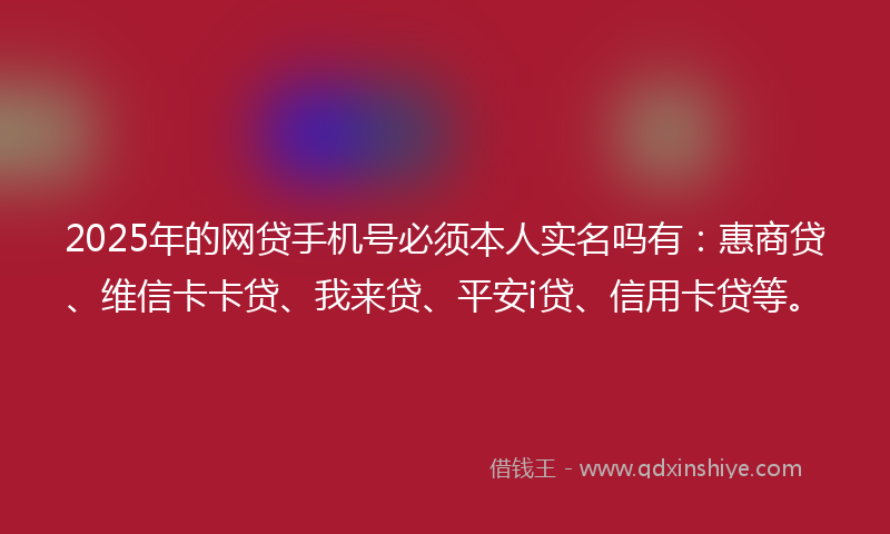 2025年的网贷手机号必须本人实名吗有：惠商贷、维信卡卡贷、我来贷、平安i贷、信用卡贷等。