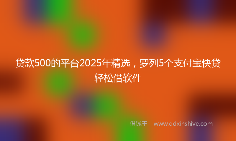 贷款500的平台2025年精选，罗列5个支付宝快贷轻松借软件