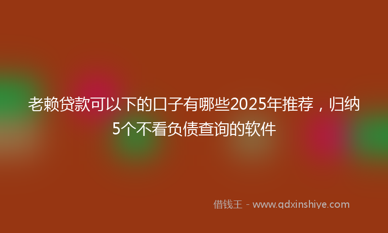 老赖贷款可以下的口子有哪些2025年推荐，归纳5个不看负债查询的软件