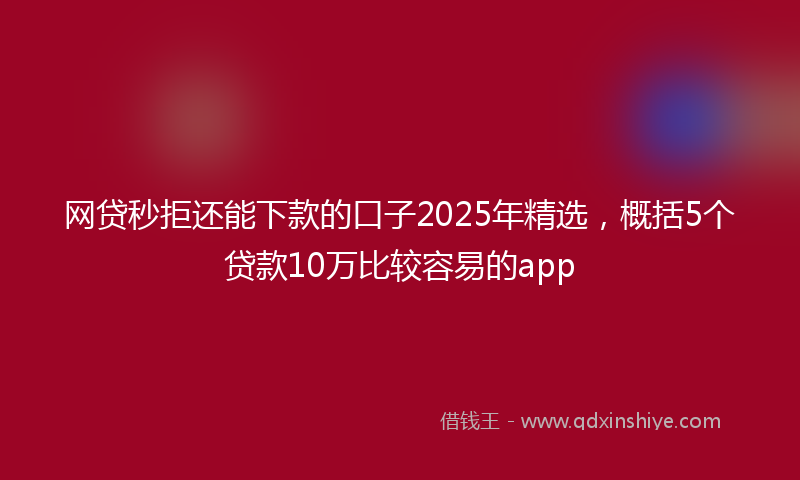 网贷秒拒还能下款的口子2025年精选，概括5个贷款10万比较容易的app