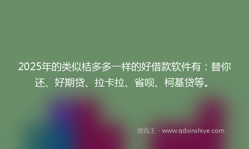 2025年的类似桔多多一样的好借款软件有：替你还、好期贷、拉卡拉、省呗、柯基贷等。