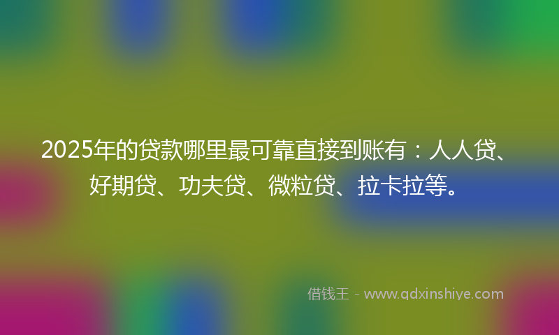 2025年的贷款哪里最可靠直接到账有：人人贷、好期贷、功夫贷、微粒贷、拉卡拉等。