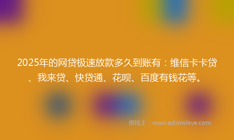 2025年的网贷极速放款多久到账有：维信卡卡贷、我来贷、快贷通、花呗、百度有钱花等。