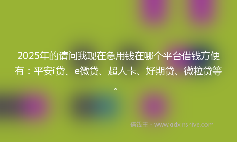 2025年的请问我现在急用钱在哪个平台借钱方便有：平安i贷、e微贷、超人卡、好期贷、微粒贷等。