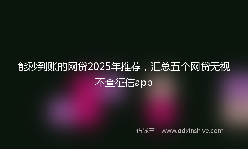 能秒到账的网贷2025年推荐，汇总五个网贷无视不查征信app