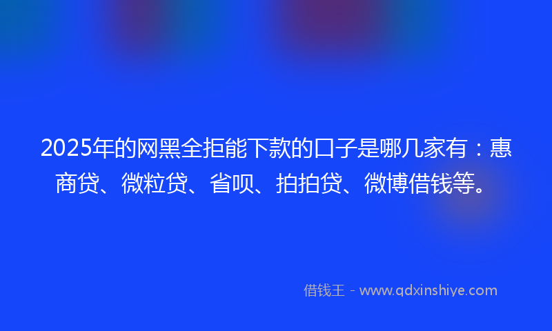 2025年的网黑全拒能下款的口子是哪几家有：惠商贷、微粒贷、省呗、拍拍贷、微博借钱等。