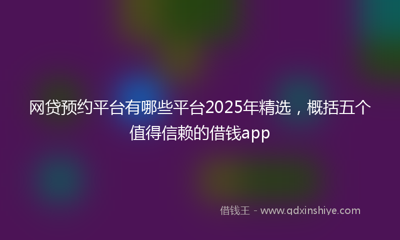 网贷预约平台有哪些平台2025年精选，概括五个值得信赖的借钱app